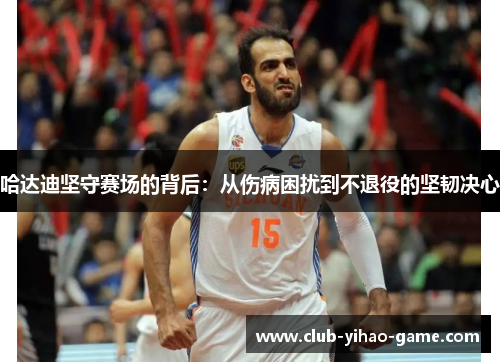 哈达迪坚守赛场的背后：从伤病困扰到不退役的坚韧决心