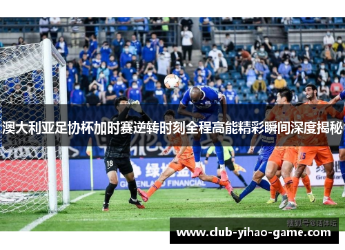 澳大利亚足协杯加时赛逆转时刻全程高能精彩瞬间深度揭秘