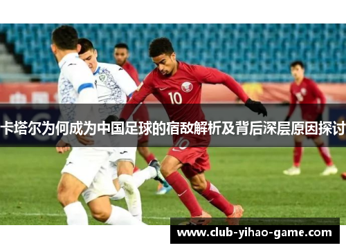 卡塔尔为何成为中国足球的宿敌解析及背后深层原因探讨