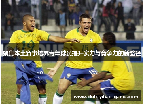聚焦本土赛事培养青年球员提升实力与竞争力的新路径 聚焦本土赛事培养青年球员提升实力与竞争力的新路径