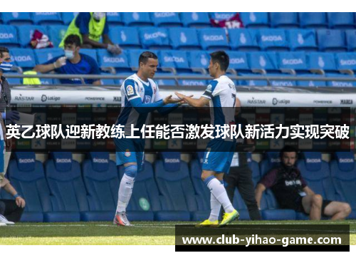 英乙球队迎新教练上任能否激发球队新活力实现突破 英乙球队迎新教练上任能否激发球队新活力实现突破