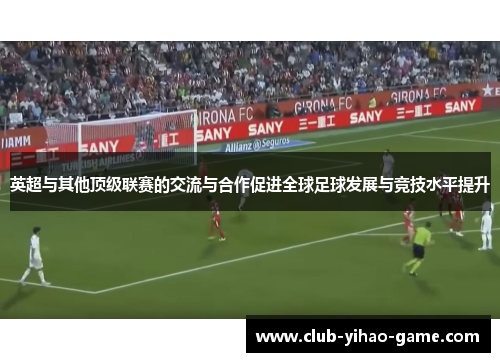 英超与其他顶级联赛的交流与合作促进全球足球发展与竞技水平提升