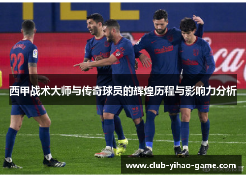 西甲战术大师与传奇球员的辉煌历程与影响力分析 西甲战术大师与传奇球员的辉煌历程与影响力分析
