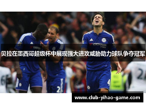 贝拉在墨西哥超级杯中展现强大进攻威胁助力球队争夺冠军