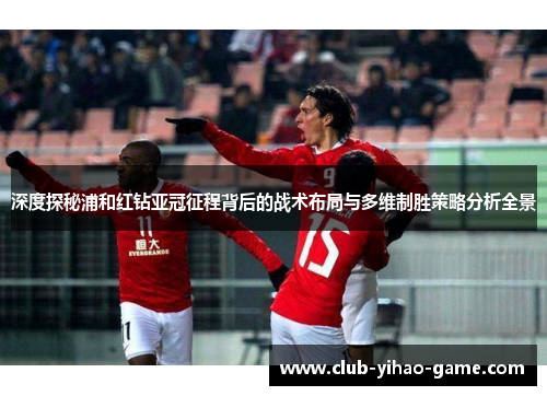 深度探秘浦和红钻亚冠征程背后的战术布局与多维制胜策略分析全景 深度探秘浦和红钻亚冠征程背后的战术布局与多维制胜策略分析全景