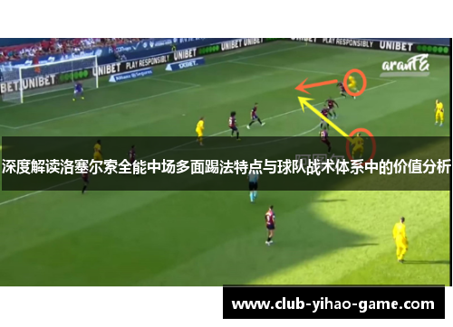 深度解读洛塞尔索全能中场多面踢法特点与球队战术体系中的价值分析 深度解读洛塞尔索全能中场多面踢法特点与球队战术体系中的价值分析