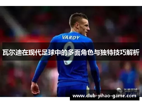 瓦尔迪在现代足球中的多面角色与独特技巧解析 瓦尔迪在现代足球中的多面角色与独特技巧解析