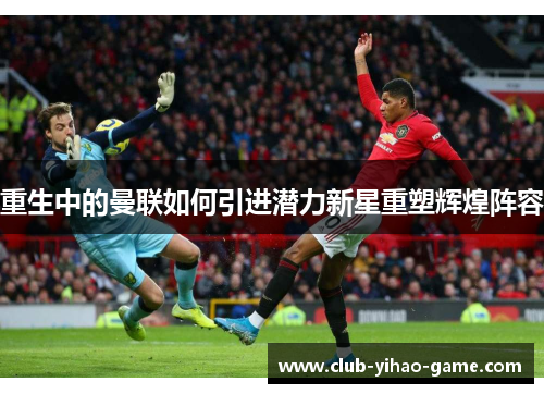 重生中的曼联如何引进潜力新星重塑辉煌阵容
