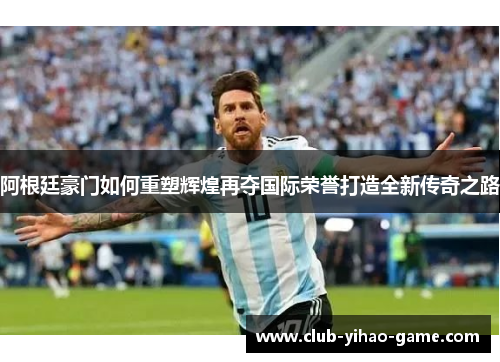 阿根廷豪门如何重塑辉煌再夺国际荣誉打造全新传奇之路 阿根廷豪门如何重塑辉煌再夺国际荣誉打造全新传奇之路