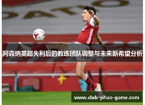 阿森纳英超失利后的教练团队调整与未来新希望分析 阿森纳英超失利后的教练团队调整与未来新希望分析