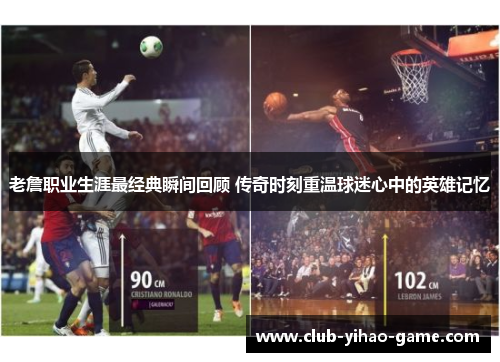 老詹职业生涯最经典瞬间回顾 传奇时刻重温球迷心中的英雄记忆 老詹职业生涯最经典瞬间回顾 传奇时刻重温球迷心中的英雄记忆