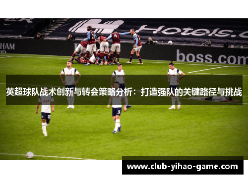 英超球队战术创新与转会策略分析:打造强队的关键路径与挑战 英超球队战术创新与转会策略分析:打造强队的关键路径与挑战