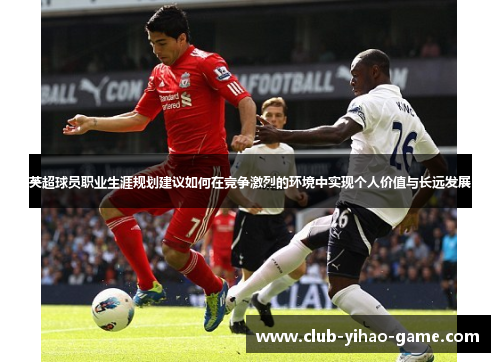 英超球员职业生涯规划建议如何在竞争激烈的环境中实现个人价值与长远发展 英超球员职业生涯规划建议如何在竞争激烈的环境中实现个人价值与长远发展