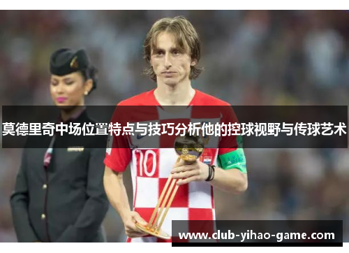 莫德里奇中场位置特点与技巧分析他的控球视野与传球艺术 莫德里奇中场位置特点与技巧分析他的控球视野与传球艺术