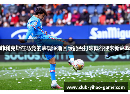 菲利克斯在马竞的表现逐渐回暖能否打破低谷迎来新高峰 菲利克斯在马竞的表现逐渐回暖能否打破低谷迎来新高峰