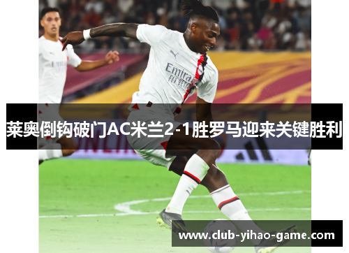 莱奥倒钩破门AC米兰2-1胜罗马迎来关键胜利