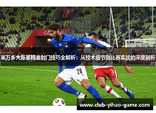 莱万多夫斯基精准射门技巧全解析:从技术细节到比赛实战的深度剖析 莱万多夫斯基精准射门技巧全解析:从技术细节到比赛实战的深度剖析