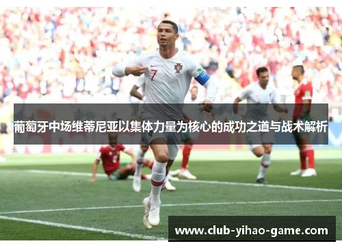 葡萄牙中场维蒂尼亚以集体力量为核心的成功之道与战术解析 葡萄牙中场维蒂尼亚以集体力量为核心的成功之道与战术解析