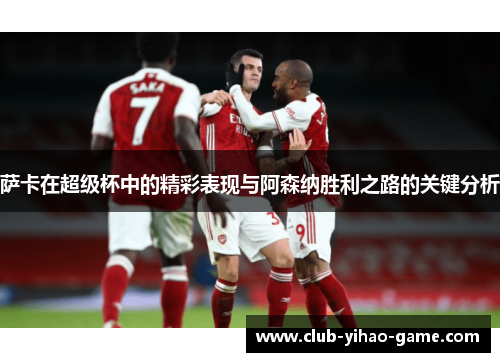 萨卡在超级杯中的精彩表现与阿森纳胜利之路的关键分析 萨卡在超级杯中的精彩表现与阿森纳胜利之路的关键分析