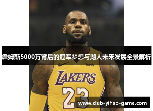 詹姆斯5000万背后的冠军梦想与湖人未来发展全景解析 詹姆斯5000万背后的冠军梦想与湖人未来发展全景解析