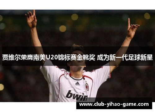 贾维尔荣膺南美U20锦标赛金靴奖 成为新一代足球新星